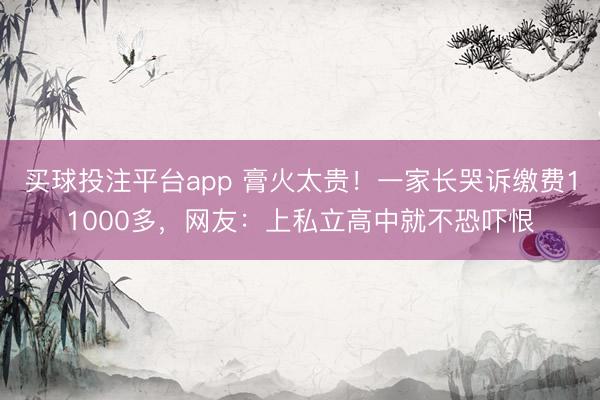 买球投注平台app 膏火太贵!一家长哭诉缴费11000多,网友:上私立高中就不恐吓恨