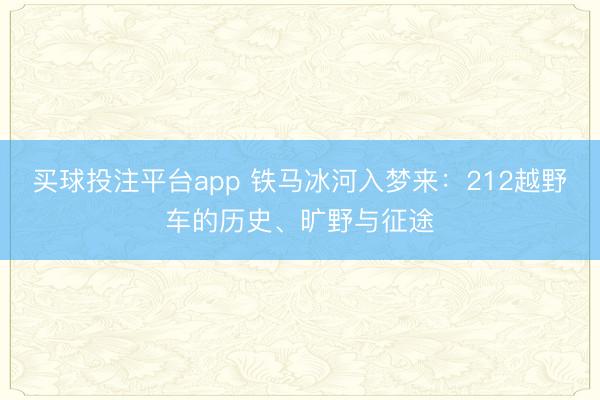 买球投注平台app 铁马冰河入梦来：212越野车的历史、旷野与征途