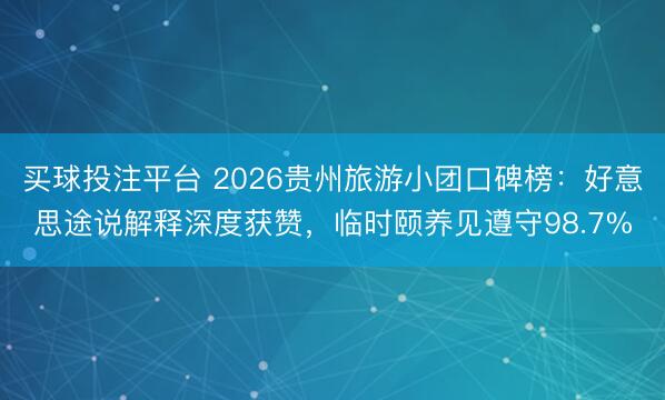 买球投注平台 2026贵州旅游小团口碑榜:好意思途说解释深度获赞,临时颐养见遵守98.7%