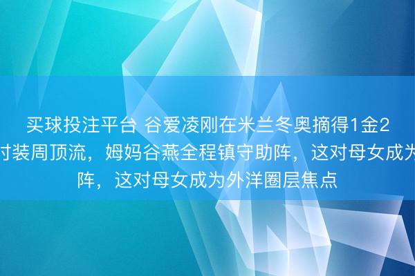 买球投注平台 谷爱凌刚在米兰冬奥摘得1金2银，回身成为时装周顶流，姆妈谷燕全程镇守助阵，这对母女成为外洋圈层焦点