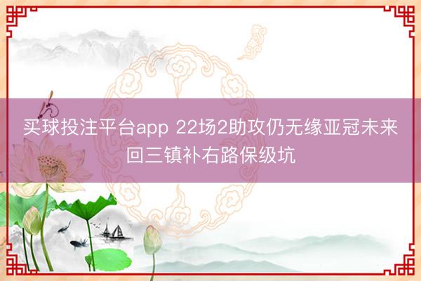 买球投注平台app 22场2助攻仍无缘亚冠未来回三镇补右路保级坑