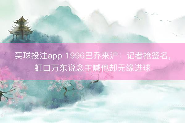 买球投注app 1996巴乔来沪:记者抢签名,虹口万东说念主喊他却无缘进球
