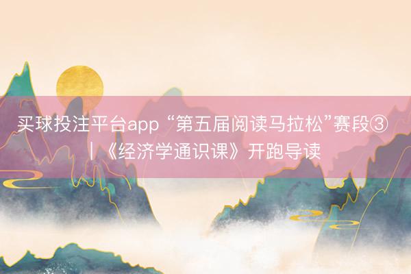 买球投注平台app “第五届阅读马拉松”赛段③ | 《经济学通识课》开跑导读