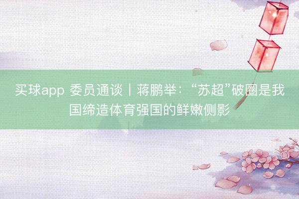 买球app 委员通谈丨蒋鹏举：“苏超”破圈是我国缔造体育强国的鲜嫩侧影