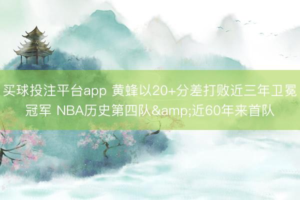 买球投注平台app 黄蜂以20+分差打败近三年卫冕冠军 NBA历史第四队&近60年来首队