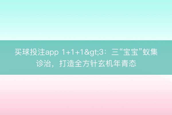 买球投注app 1+1+1>3：三“宝宝”蚁集诊治，打造全方针玄机年青态