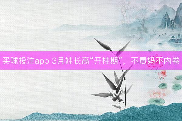 买球投注app 3月娃长高“开挂期”，不费妈不内卷