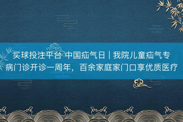 买球投注平台 中国疝气日 | 我院儿童疝气专病门诊开诊一周年，百余家庭家门口享优质医疗