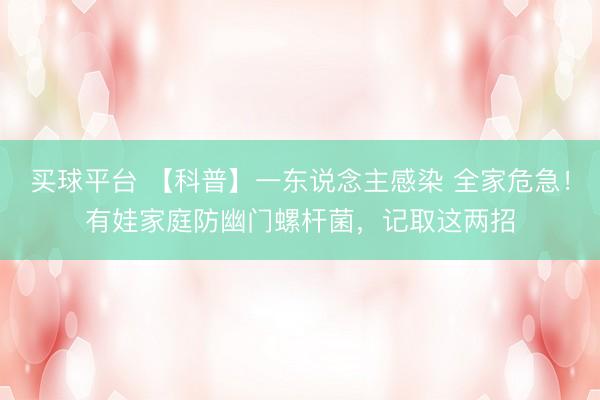 买球平台 【科普】一东说念主感染 全家危急！有娃家庭防幽门螺杆菌，记取这两招