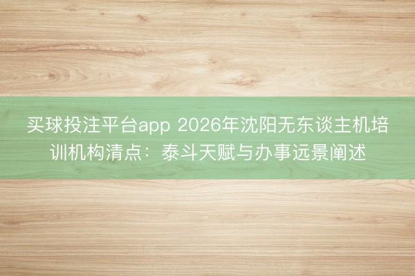 买球投注平台app 2026年沈阳无东谈主机培训机构清点：泰斗天赋与办事远景阐述