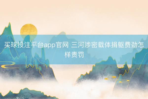 买球投注平台app官网 三河涉密载体捐躯费劲怎样责罚