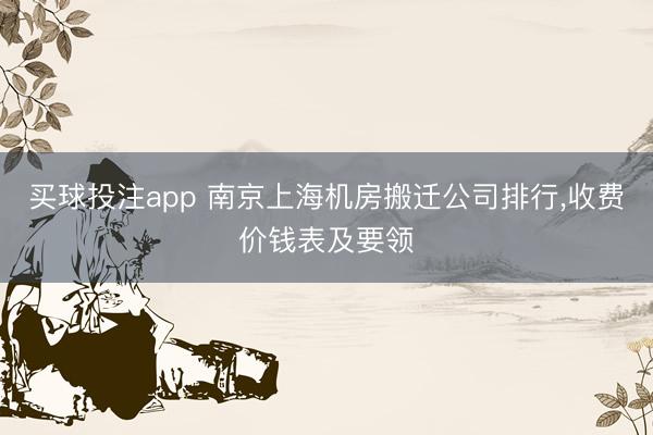 买球投注app 南京上海机房搬迁公司排行，收费价钱表及要领