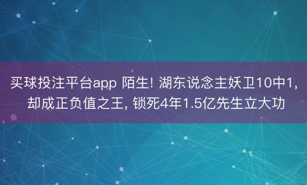 买球投注平台app 陌生! 湖东说念主妖卫10中1, 却成正负值之王, 锁死4年1.5亿先生立大功