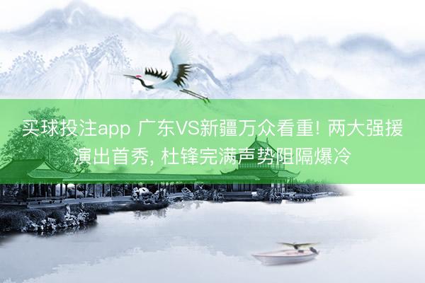 买球投注app 广东VS新疆万众看重! 两大强援演出首秀, 杜锋完满声势阻隔爆冷