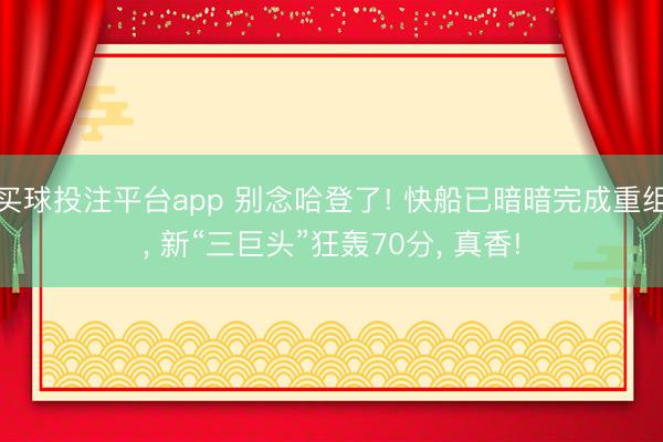 买球投注平台app 别念哈登了! 快船已暗暗完成重组, 新“三巨头”狂轰70分, 真香!