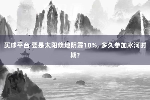 买球平台 要是太阳倏地阴霾10%， 多久参加冰河时期?