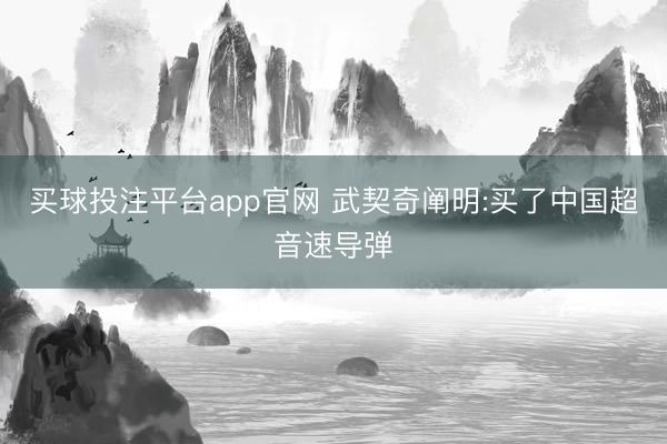 买球投注平台app官网 武契奇阐明:买了中国超音速导弹