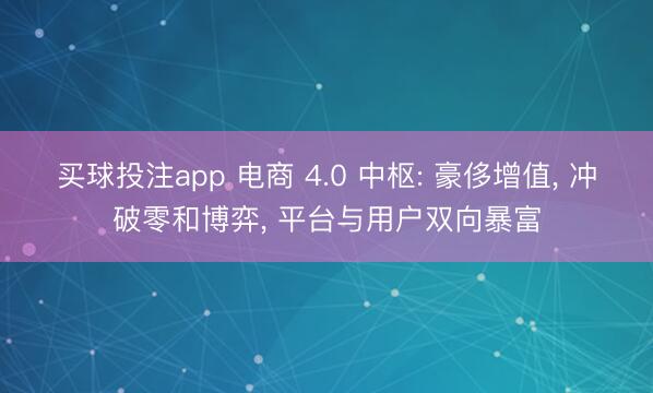 买球投注app 电商 4.0 中枢: 豪侈增值， 冲破零和博弈， 平台与用户双向暴富
