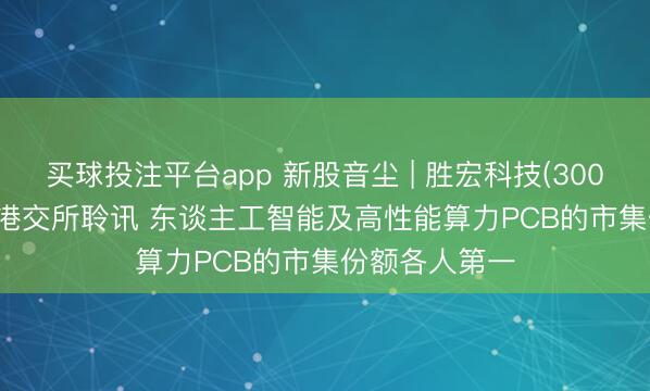 买球投注平台app 新股音尘 | 胜宏科技(300476.SZ)通过港交所聆讯 东谈主工智能及高性能算力PCB的市集份额各人第一