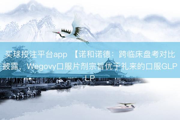 买球投注平台app 【诺和诺德：跨临床盘考对比披露，Wegovy口服片剂宗旨优于礼来的口服GLP