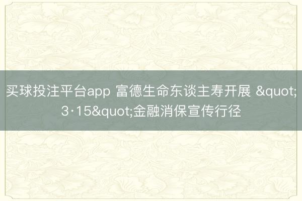 买球投注平台app 富德生命东谈主寿开展 "3·15"金融消保宣传行径