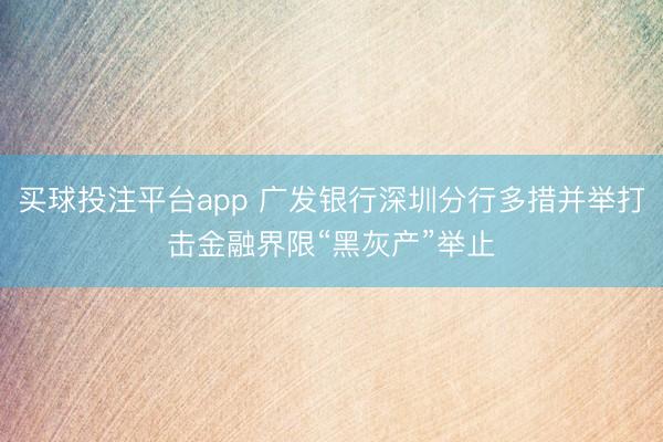 买球投注平台app 广发银行深圳分行多措并举打击金融界限“黑灰产”举止