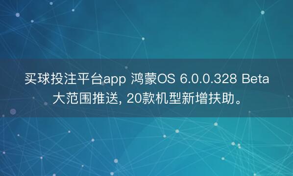 买球投注平台app 鸿蒙OS 6.0.0.328 Beta大范围推送，<a href=