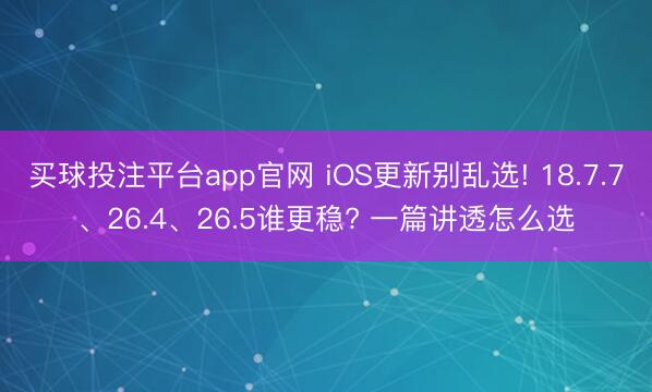 买球投注平台app官网 iOS更新别乱选! 18.7.7、26.4、26.5谁更稳? 一篇讲透怎么选