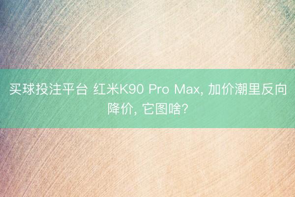 买球投注平台 红米K90 Pro Max， 加价潮里反向降价， 它图啥?