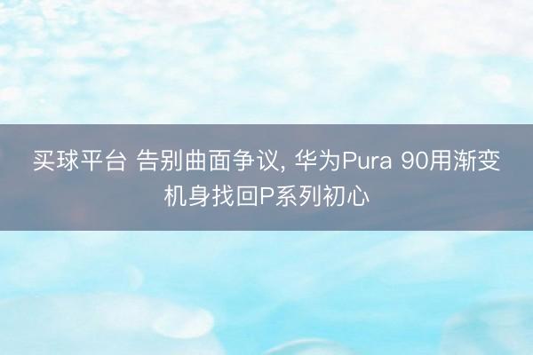 买球平台 告别曲面争议， 华为Pura 90用渐变机身找回P系列初心