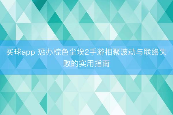 买球app 惩办棕色尘埃2手游相聚波动与联络失败的实用指南