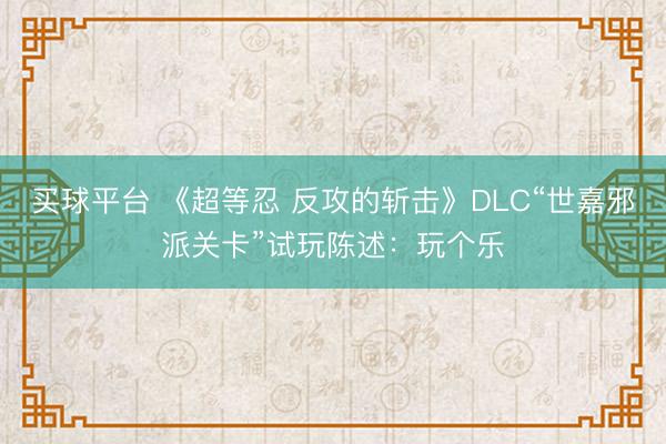 买球平台 《超等忍 反攻的斩击》DLC“世嘉邪派关卡”试玩陈述：玩个乐