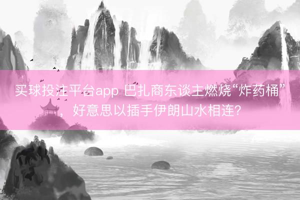 买球投注平台app 巴扎商东谈主燃烧“炸药桶”，好意思以插手伊朗山水相连？