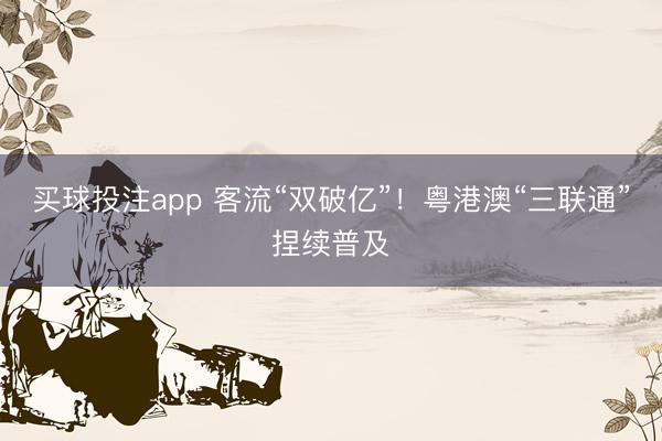 买球投注app 客流“双破亿”！粤港澳“三联通”捏续普及
