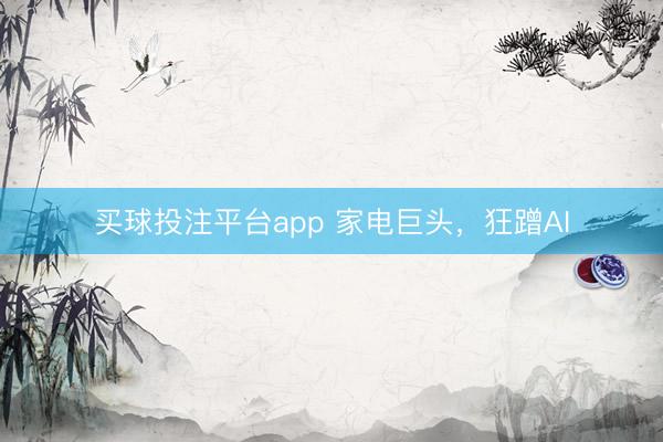 买球投注平台app 家电巨头,狂蹭AI