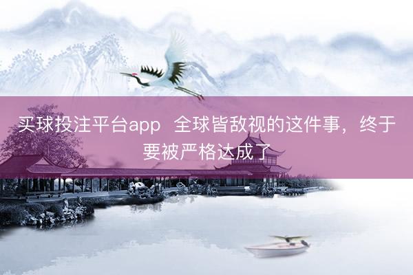 买球投注平台app  全球皆敌视的这件事，终于要被严格达成了
