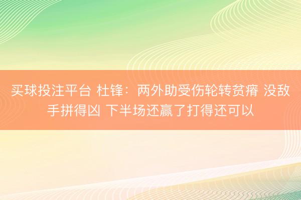 买球投注平台 杜锋：两外助受伤轮转贫瘠 没敌手拼得凶 下半场还赢了打得还可以