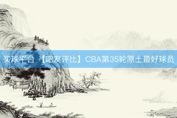 买球平台 【吧友评比】CBA第35轮原土最好球员