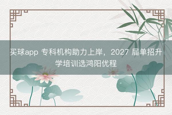 买球app 专科机构助力上岸,2027 届单招升学培训选鸿阳优程