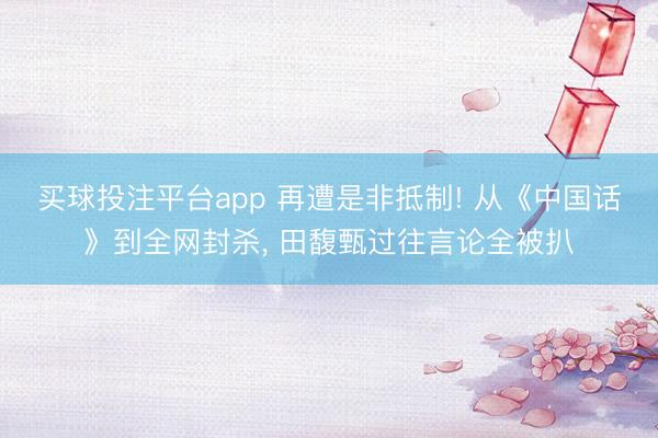 买球投注平台app 再遭是非抵制! 从《中国话》到全网封杀, 田馥甄过往言论全被扒
