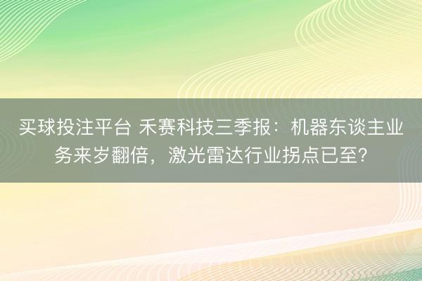 买球投注平台 禾赛科技三季报：机器东谈主业务来岁翻倍，激光雷达行业拐点已至？