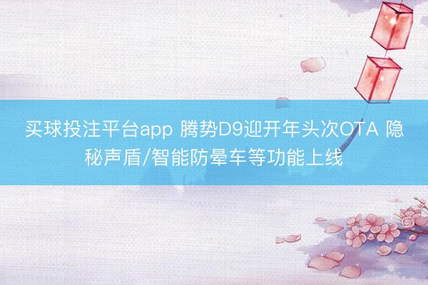买球投注平台app 腾势D9迎开年头次OTA 隐秘声盾/智能防晕车等功能上线