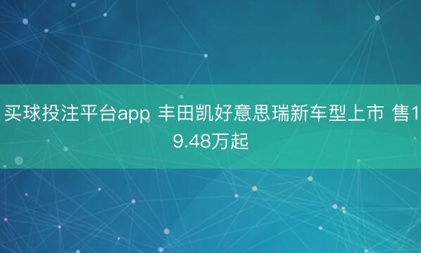 买球投注平台app 丰田凯好意思瑞新车型上市 售19.48万起