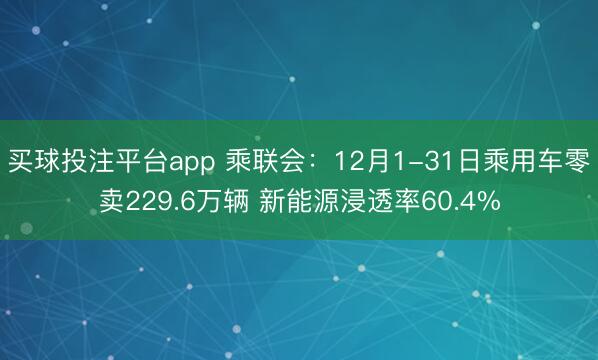 买球投注平台app 乘联会:12月1-31日乘用车零卖229.6万辆 新能源浸透率60.4%