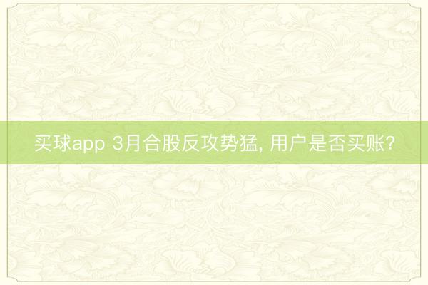 买球app 3月合股反攻势猛， 用户是否买账?