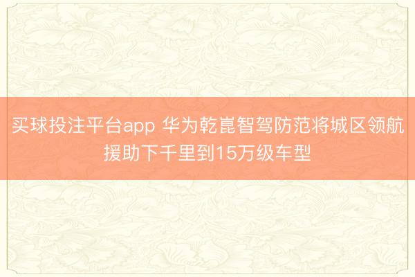 买球投注平台app 华为乾崑智驾防范将城区领航援助下千里到15万级车型
