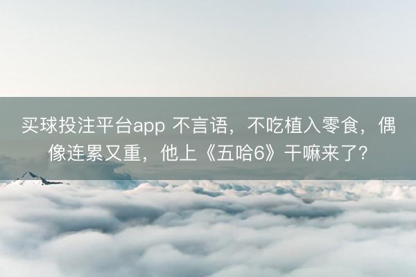 买球投注平台app 不言语，不吃植入零食，偶像连累又重，他上《五哈6》干嘛来了？