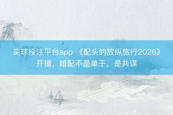 买球投注平台app 《配头的放纵旅行2026》开播,婚配不是单干,是共谋