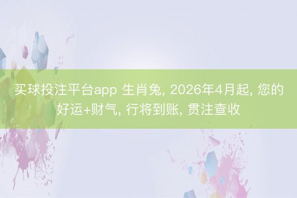 买球投注平台app 生肖兔, 2026年4月起, 您的好运+财气, 行将到账, 贯注查收