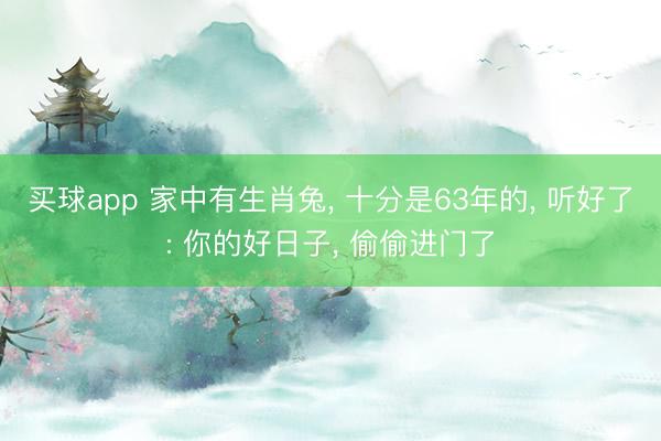 买球app 家中有生肖兔， 十分是63年的， 听好了: 你的好日子， 偷偷进门了